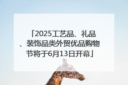 2025工艺品、礼品、装饰品类外贸优品购物节将于6月13日开幕